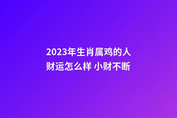 2023年生肖属鸡的人财运怎么样 小财不断